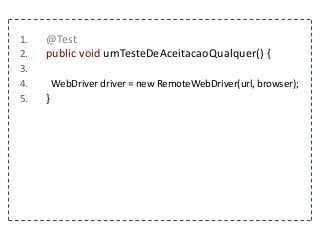 1. @Test 
2. public void umTesteDeAceitacaoQualquer() { 
3. 
4. WebDriver driver = new RemoteWebDriver(url, browser); 
5. } 
 