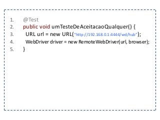 1. @Test 
2. public void umTesteDeAceitacaoQualquer() { 
3. URL url = new URL(“http://192.168.0.1:4444/wd/hub”); 
4. WebDriver driver = new RemoteWebDriver(url, browser); 
5. } 
 
