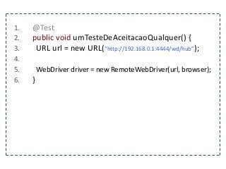 1. @Test 
2. public void umTesteDeAceitacaoQualquer() { 
3. URL url = new URL(“http://192.168.0.1:4444/wd/hub”); 
4. 
5. WebDriver driver = new RemoteWebDriver(url, browser); 
6. } 
 