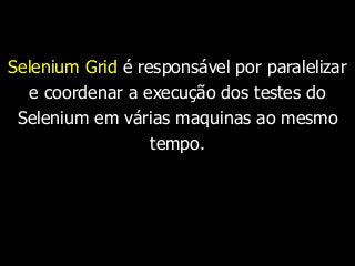 Selenium Grid é responsável por paralelizar 
e coordenar a execução dos testes do 
Selenium em várias maquinas ao mesmo 
tempo. 
 