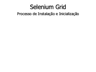 Selenium Grid 
Processo de Instalação e Inicialização 
 