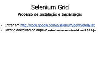 Selenium Grid 
Processo de Instalação e Inicialização 
• Entrar em http://code.google.com/p/selenium/downloads/list 
• Fazer o download do arquivo selenium-server-standalone-2.31.0.jar 
 