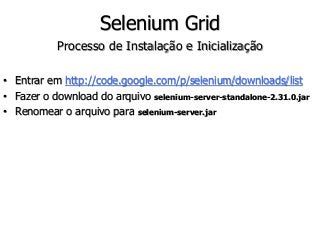 Selenium Grid 
Processo de Instalação e Inicialização 
• Entrar em http://code.google.com/p/selenium/downloads/list 
• Fazer o download do arquivo selenium-server-standalone-2.31.0.jar 
• Renomear o arquivo para selenium-server.jar 
 