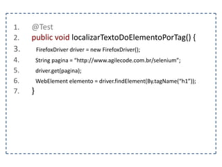 1. @Test 
2. public void deveEntrarEmUmaPagina() { 
3. FirefoxDriver driver = new FirefoxDriver(); 
4. } 
 