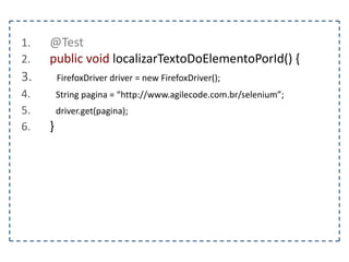 1. @Test 
2. public void deveVerificarOTitulo() { 
3. FirefoxDriver driver = new FirefoxDriver(); 
4. String pagina = “http://www.agilecode.com.br/selenium”; 
5. driver.get(pagina); 
6. String titulo = driver.getTitle(); 
7. } 
 