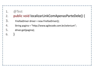 1. @Test 
2. public void localizarTextoDoElementoPorTag() { 
3. FirefoxDriver driver = new FirefoxDriver(); 
4. String pagina = “http://www.agilecode.com.br/selenium”; 
5. driver.get(pagina); 
6. } 
 