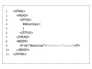 1. @Test 
2. public void localizarTextoDoElementoPorId() { 
3. FirefoxDriver driver = new FirefoxDriver(); 
4. String pagina = “http://www.agilecode.com.br/selenium”; 
5. driver.get(pagina); 
6. WebElement elemento = driver.findElement(By.id(“descricao”)); 
7. } 
 