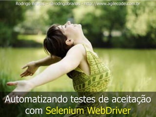 Rodrigo Branas – @rodrigobranas - http://www.agilecode.com.br 
Automatizando testes de aceitação 
com Selenium WebDriver 
 