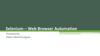 Selenium –Web Browser Automation 
Presented by 
Pakorn Weecharungsan 
 