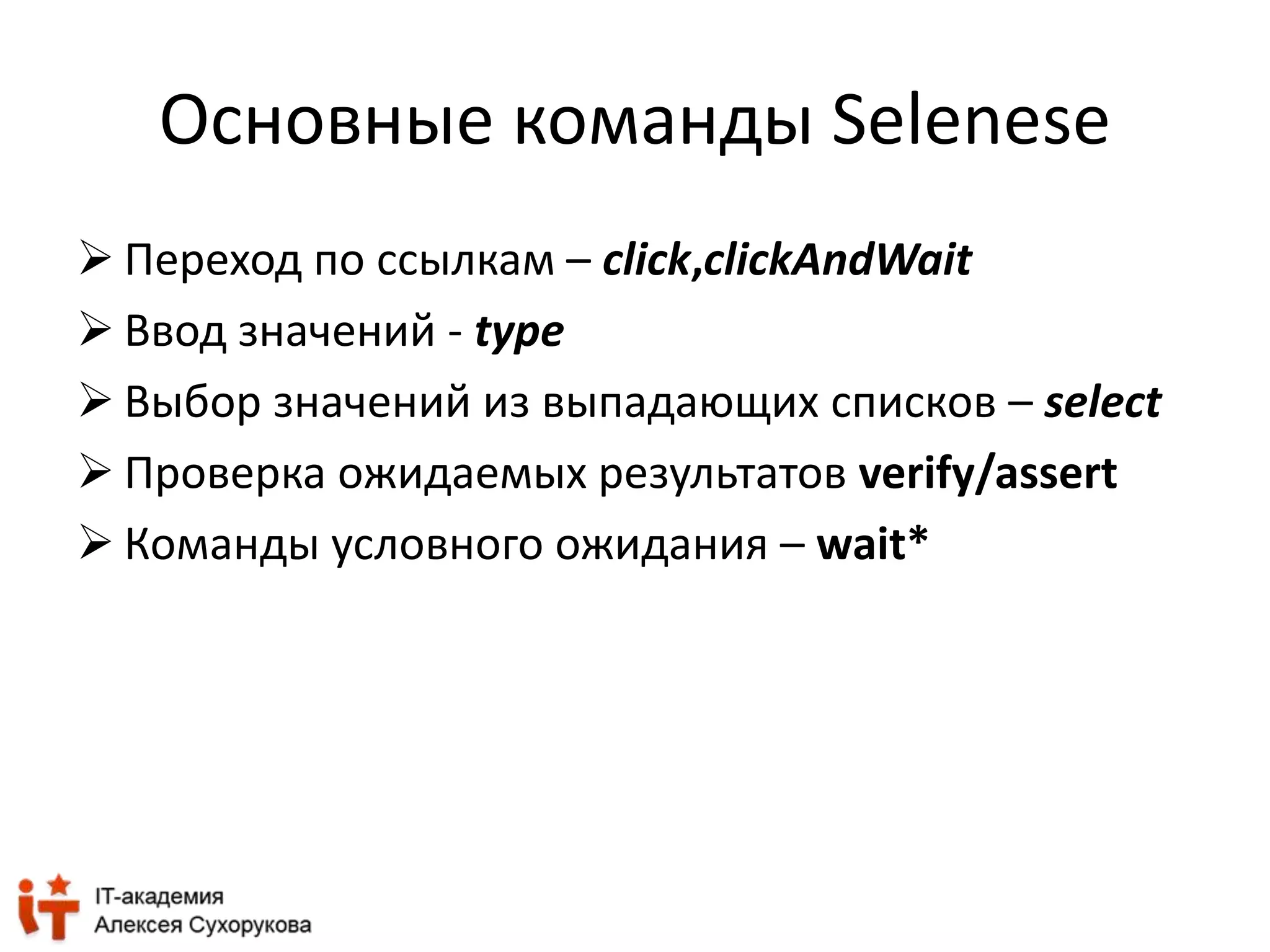 Основные команды Selenese 
 Переход по ссылкам – click,clickAndWait 
 Ввод значений - type 
 Выбор значений из выпадающих списков – select 
 Проверка ожидаемых результатов verify/assert 
 Команды условного ожидания – wait* 
 