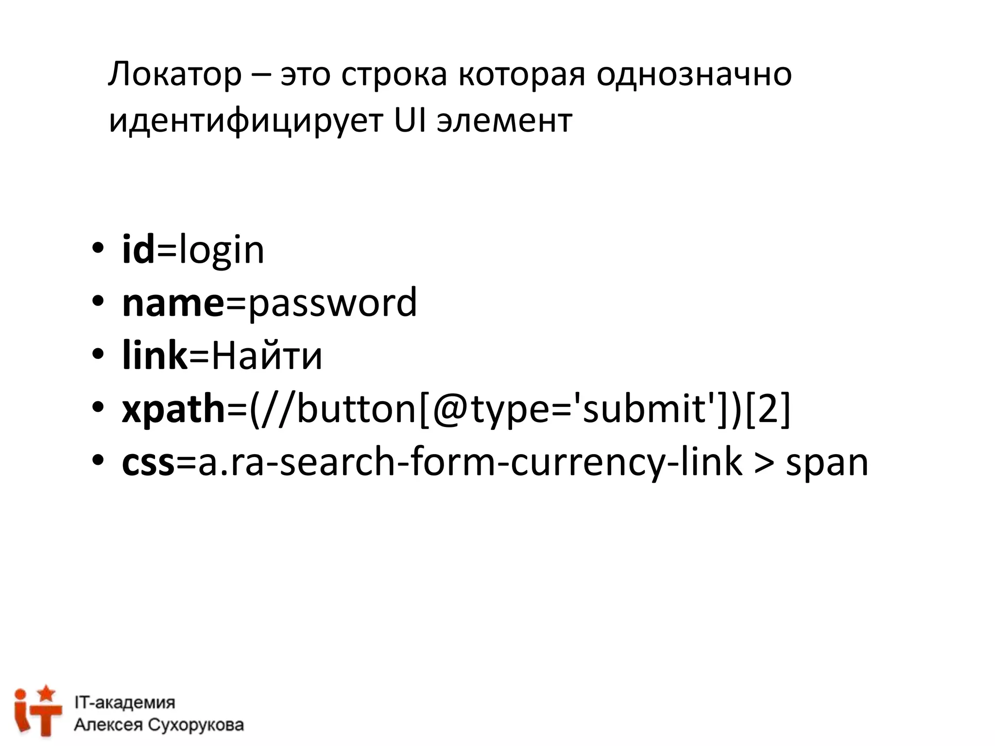 Локатор – это строка которая однозначно 
идентифицирует UI элемент 
• id=login 
• name=password 
• link=Найти 
• xpath=(//button[@type='submit'])[2] 
• css=a.ra-search-form-currency-link > span 
 