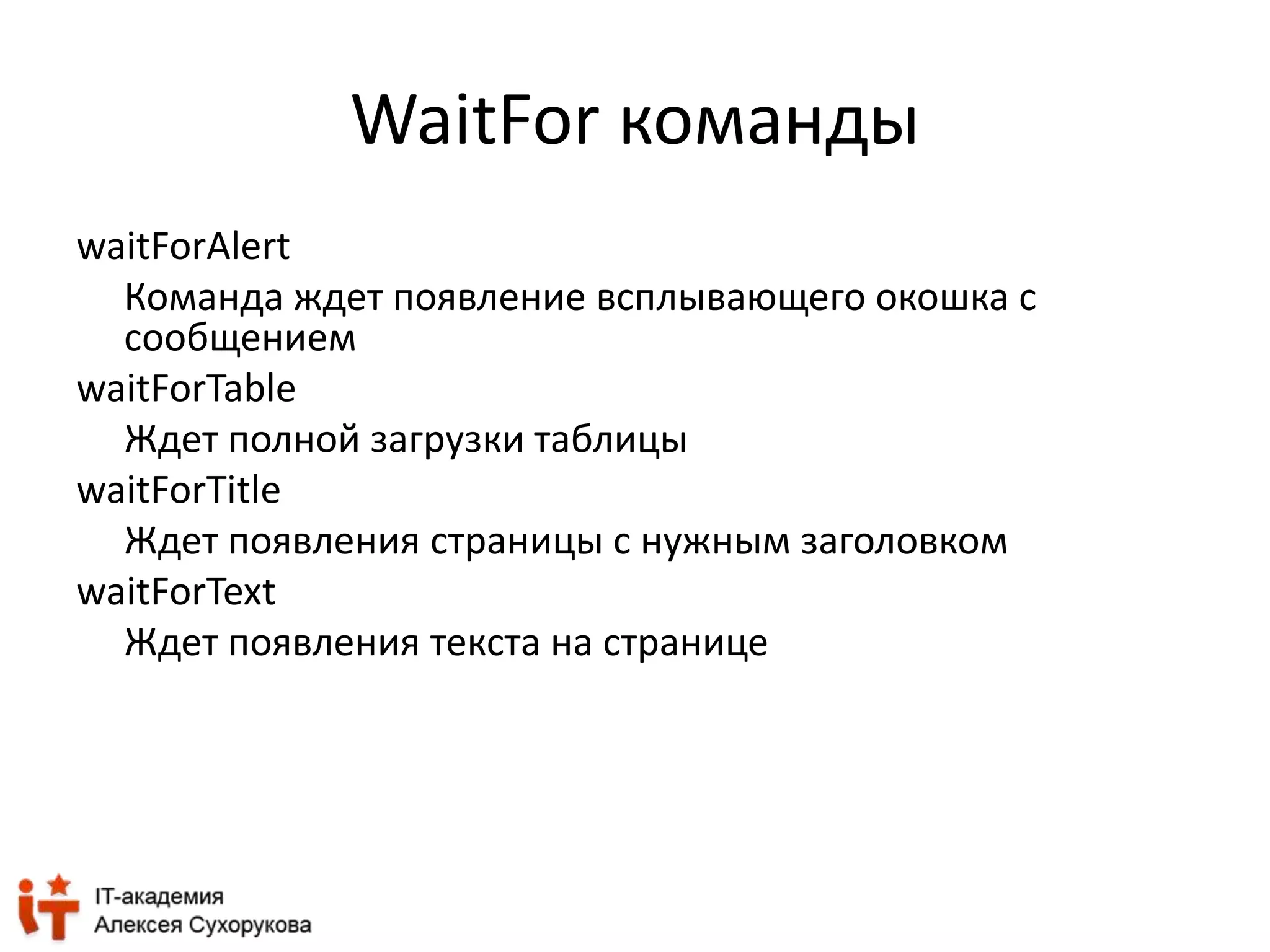 WaitFor команды 
waitForAlert 
Команда ждет появление всплывающего окошка с 
сообщением 
waitForTable 
Ждет полной загрузки таблицы 
waitForTitle 
Ждет появления страницы с нужным заголовком 
waitForText 
Ждет появления текста на странице 
