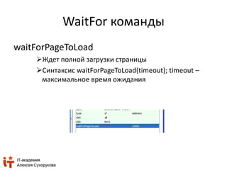 WaitFor команды 
waitForPageToLoad 
Ждет полной загрузки страницы 
Синтаксис waitForPageToLoad(timeout); timeout – 
максимальное время ожидания 
 