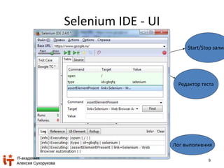 9 
Selenium IDE - UI 
Start/Stop записи 
Редактор теста 
Лог выполнения 
 