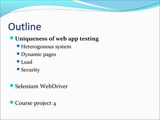 Outline
Uniqueness of web app testing
Heterogonous system
Dynamic pages
Load
Security
Selenium WebDriver
Course project 4
 