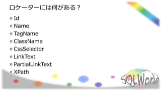 ロケーターには何がある？
Id
Name
TagName
ClassName
CssSelector
LinkText
PartialLinkText
XPath
 