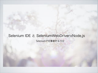 Seleniumで仕事楽する15分
Selenium IDE と SeleniumWebDriver Node.js
 