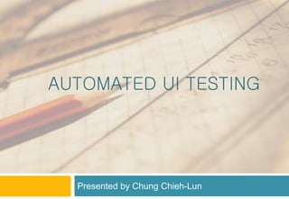 AUTOMATED UI TESTING
Presented by Chung Chieh-Lun
 