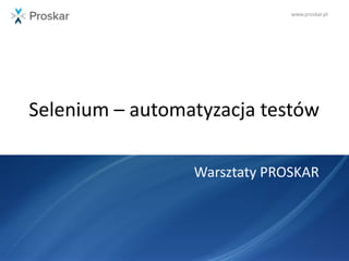 www.proskar.pl
Selenium – automatyzacja testów
Warsztaty PROSKAR
 