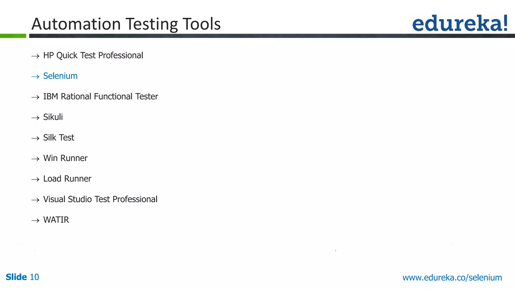 Slide 10 www.edureka.co/apache-spark-scala-trainingSlide 10
 HP Quick Test Professional
 Selenium
 IBM Rational Functional Tester
 Sikuli
 Silk Test
 Win Runner
 Load Runner
 Visual Studio Test Professional
 WATIR
Automation Testing Tools
www.edureka.co/selenium
 