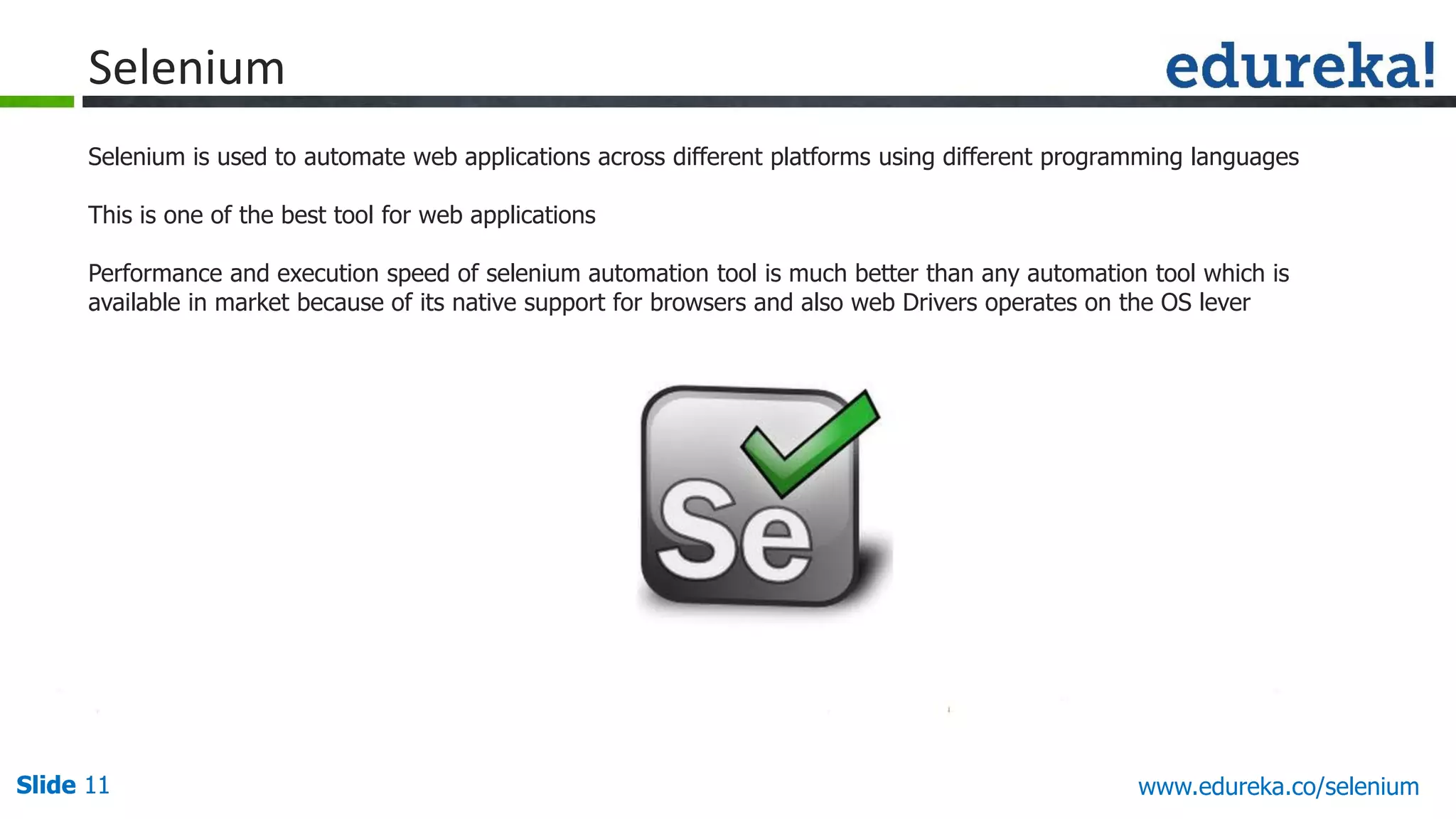 Slide 11 www.edureka.co/apache-spark-scala-trainingSlide 11
Selenium is used to automate web applications across different platforms using different programming languages
This is one of the best tool for web applications
Performance and execution speed of selenium automation tool is much better than any automation tool which is
available in market because of its native support for browsers and also web Drivers operates on the OS lever
Selenium
www.edureka.co/selenium
 