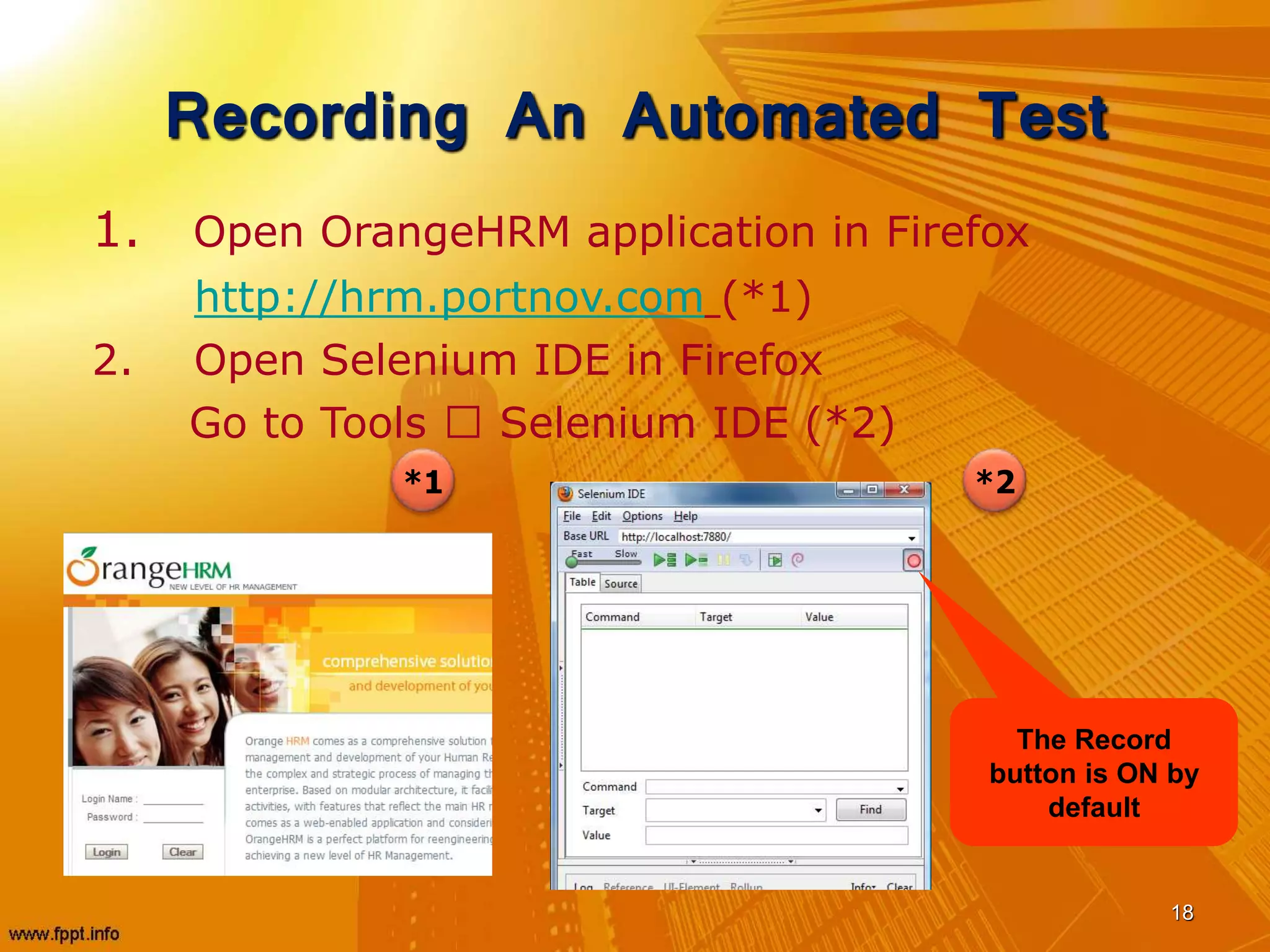 Recording An Automated Test
1. Open OrangeHRM application in Firefox
http://hrm.portnov.com (*1)
2. Open Selenium IDE in Firefox
Go to Tools Selenium IDE (*2)
18
*2*1
The Record
button is ON by
default
 