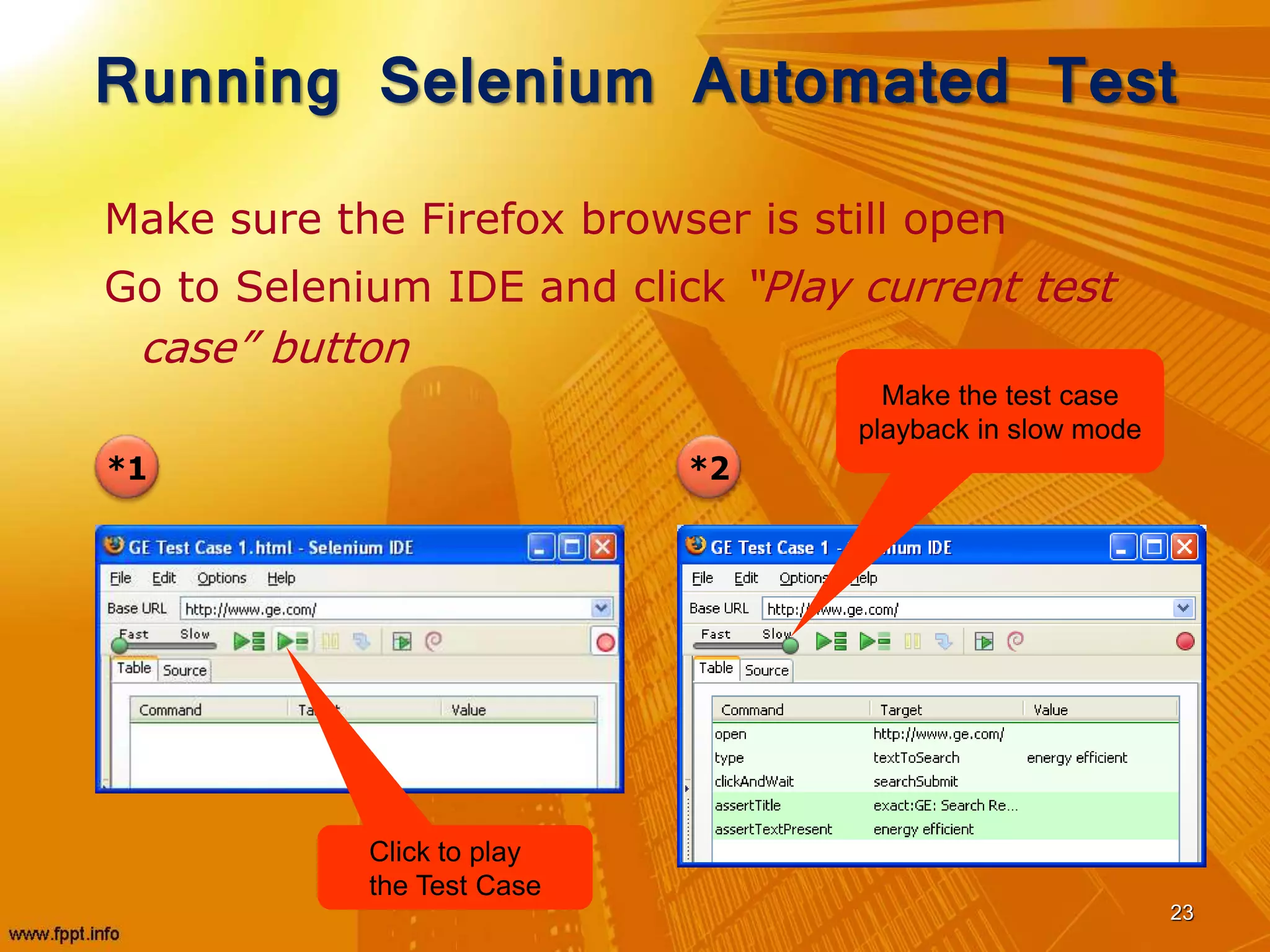 Running Selenium Automated Test
Make sure the Firefox browser is still open
Go to Selenium IDE and click “Play current test
case” button
23
*1 *2
Click to play
the Test Case
Make the test case
playback in slow mode
 