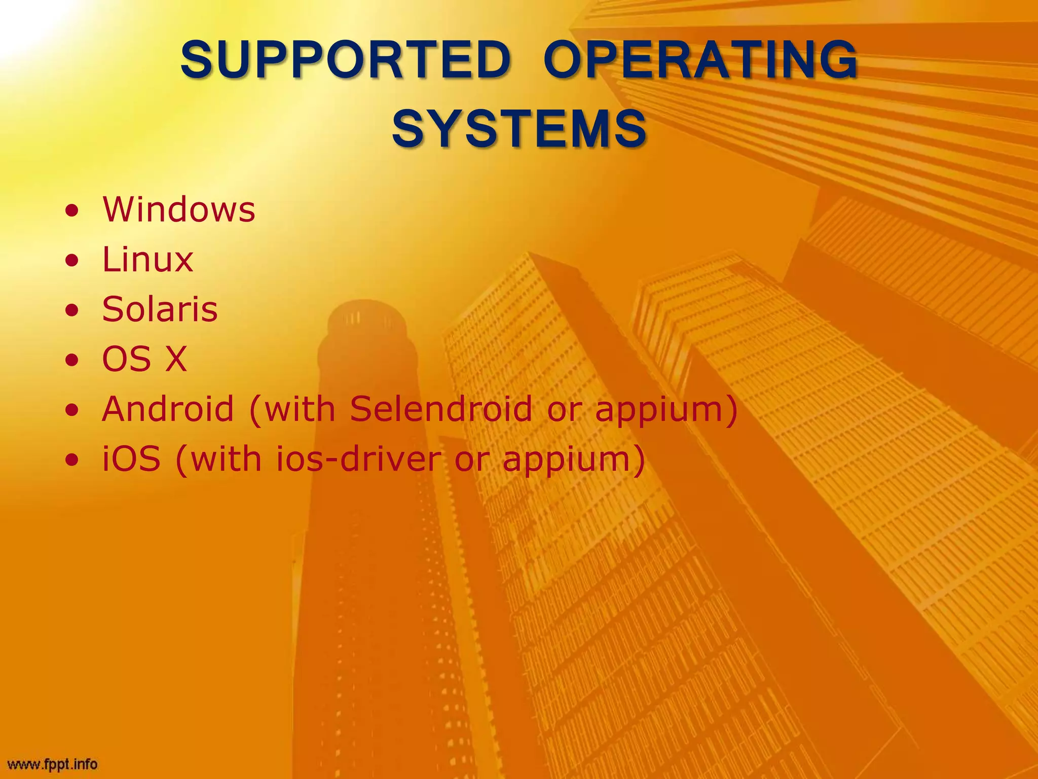 SUPPORTED OPERATING
SYSTEMS
• Windows
• Linux
• Solaris
• OS X
• Android (with Selendroid or appium)
• iOS (with ios-driver or appium)
 