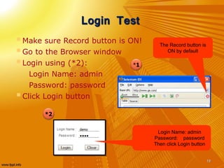 Login Test
Make sure Record button is ON!
Go to the Browser window
Login using (*2):
Login Name: admin
Password: password
Click Login button
19
*1
*2
The Record button is
ON by default
Login Name: admin
Password: password
Then click Login button
 