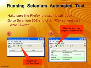 Running Selenium Automated Test
Make sure the Firefox browser is still open
Go to Selenium IDE and click “Play current test
case” button
23
*1 *2
Click to play
the Test Case
Make the test case
playback in slow mode
 