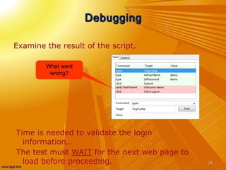 Debugging
Examine the result of the script.
24
Time is needed to validate the login
information…
The test must WAIT for the next web page to
load before proceeding.
What went
wrong?
 