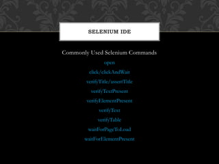 Commonly Used Selenium Commands
open
click/clickAndWait
verifyTitle/assertTitle
verifyTextPresent
verifyElementPresent
verifyText
verifyTable
waitForPageToLoad
waitForElementPresent
SELENIUM IDE
 
