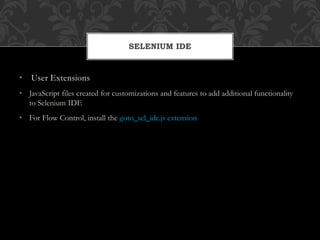 • User Extensions
• JavaScript files created for customizations and features to add additional functionality
to Selenium IDE
• For Flow Control, install the goto_sel_ide.js extension
SELENIUM IDE
 