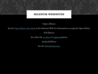 Opera Driver
See the Opera Driver wiki article in the Selenium Wiki for information on using the Opera Driver
iOS Driver
See either the ios-driver or appium projects
Android Driver
See the Selendroid project
SELENIUM WEBDRIVER
 