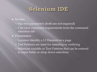  Syntax
 Has two parameters (both are not required)
 Can view command requirements from the command
reference tab
 Parameters
 Locators identify a UI Element on a page
 Test Patterns are used for asserting or verifying
 Selenium variable or Text Patterns that can be entered
in input fields or drop down selections
 