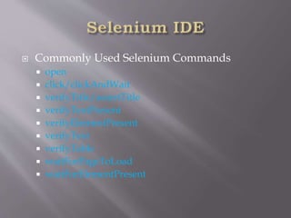  Commonly Used Selenium Commands
 open
 click/clickAndWait
 verifyTitle/assertTitle
 verifyTextPresent
 verifyElementPresent
 verifyText
 verifyTable
 waitForPageToLoad
 waitForElementPresent
 