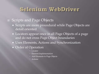  Scripts and Page Objects
 Scripts are more procedural while Page Objects are
detail oriented
 Locators appear once in all Page Objects of a page
and do not cross Page Object boundaries
 Uses Elements, Actions and Synchronization
 Order of Operation
 Locator
 Element Implementation
 Add Elements to Page Objects
 Actions
 