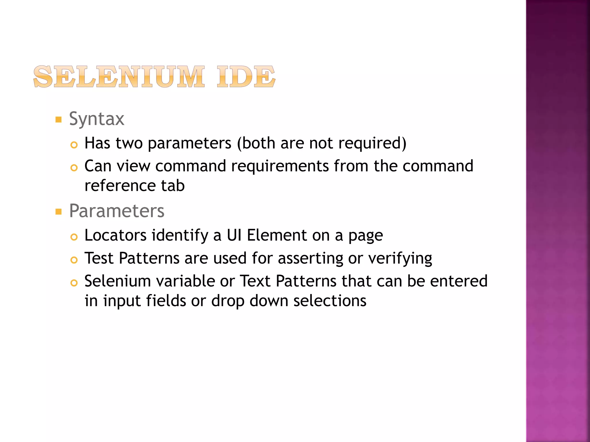  Syntax
 Has two parameters (both are not required)
 Can view command requirements from the command
reference tab
 Parameters
 Locators identify a UI Element on a page
 Test Patterns are used for asserting or verifying
 Selenium variable or Text Patterns that can be entered
in input fields or drop down selections
 