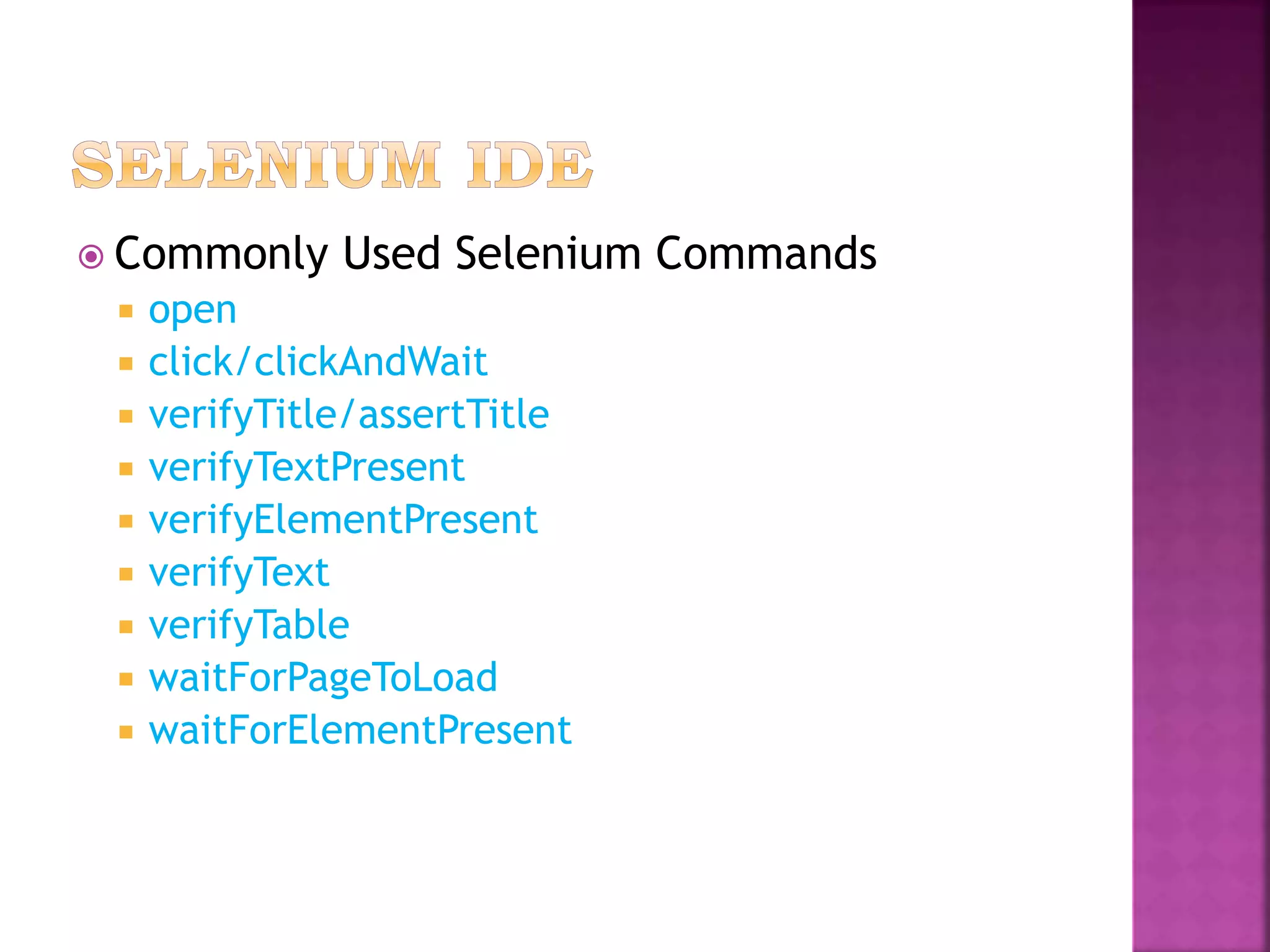  Commonly Used Selenium Commands
 open
 click/clickAndWait
 verifyTitle/assertTitle
 verifyTextPresent
 verifyElementPresent
 verifyText
 verifyTable
 waitForPageToLoad
 waitForElementPresent
 