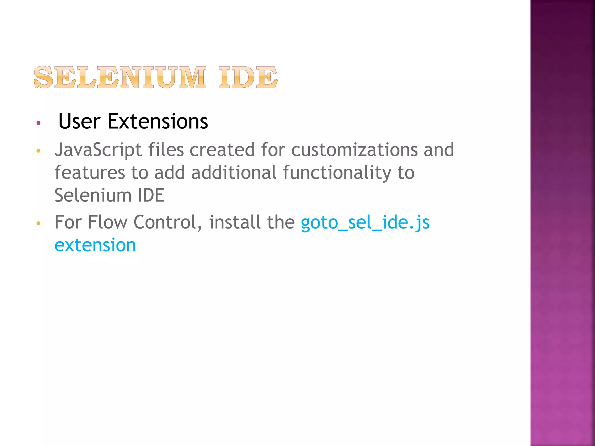 • User Extensions
• JavaScript files created for customizations and
features to add additional functionality to
Selenium IDE
• For Flow Control, install the goto_sel_ide.js
extension
 
