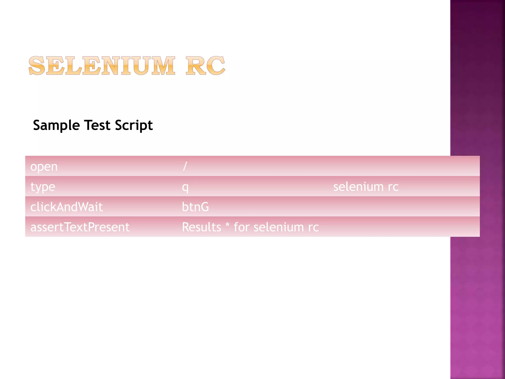 open /
type q selenium rc
clickAndWait btnG
assertTextPresent Results * for selenium rc
Sample Test Script
 