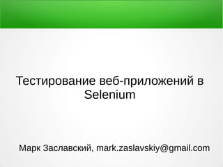 Тестирование веб-приложений в
Selenium
Марк Заславский, mark.zaslavskiy@gmail.com
 