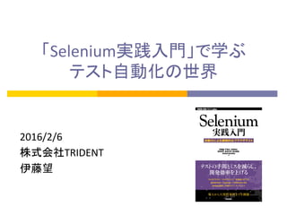 「Selenium実践入門」で学ぶ	
  
テスト自動化の世界	
2016/2/6	
  
株式会社TRIDENT	
  
伊藤望	
  
 