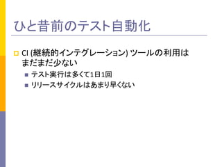 ひと昔前のテスト自動化	
p  CI	
  (継続的インテグレーション)	
  ツールの利用は
まだまだ少ない	
  
n  テスト実行は多くて1日1回	
  
n  リリースサイクルはあまり早くない	
  
 