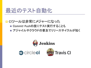 最近のテスト自動化	
p  CIツールは非常にメジャーになった	
  
n  Commit・Pushの度にテスト実行することも	
  
n  アジャイルやクラウドの普及でリリースサイクルが短く	
  
 