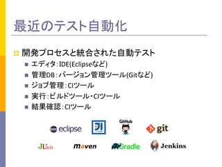 p  開発プロセスと統合された自動テスト	
  
n  エディタ：IDE(Eclipseなど)	
  
n  管理DB：バージョン管理ツール(Gitなど)	
  
n  ジョブ管理：CIツール	
  
n  実行：ビルドツール・CIツール	
  
n  結果確認：CIツール	
  
最近のテスト自動化	
 