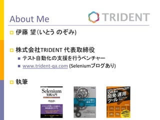 About	
  Me	
p  伊藤 望（いとう のぞみ)	
  
p  株式会社TRIDENT	
  代表取締役	
  
n  テスト自動化の支援を行うベンチャー	
  
n  www.trident-­‐qa.com	
  (Seleniumブログあり)	
  
p  執筆	
  
 
