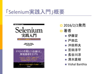 「Selenium実践入門」概要	
p  2016/2/2発売	
  
p  著者	
  
n  伊藤望	
  
n  戸田広	
  
n  沖田邦夫	
  
n  宮田淳平	
  
n  長谷川淳	
  
n  清水直樹	
  
n  Vishal	
  Banthia	
  
 