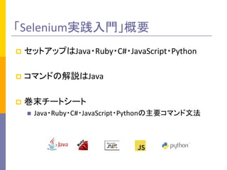 「Selenium実践入門」概要	
p  セットアップはJava・Ruby・C#・JavaScript・Python	
  
p  コマンドの解説はJava	
  
p  巻末チートシート	
  
n  Java・Ruby・C#・JavaScript・Pythonの主要コマンド文法	
  
 