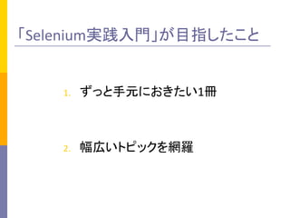「Selenium実践入門」が目指したこと	
1.  ずっと手元におきたい1冊	
  
2.  幅広いトピックを網羅	
  
 